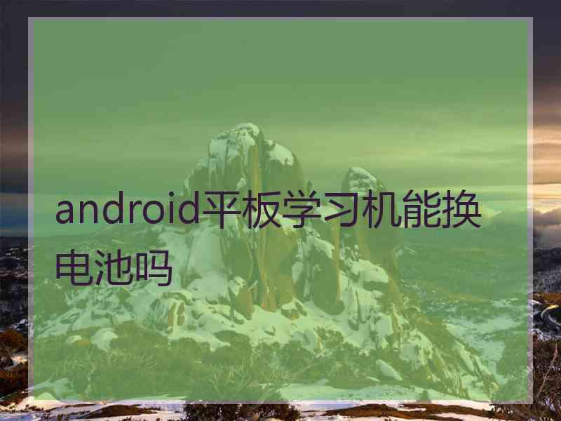 android平板学习机能换电池吗