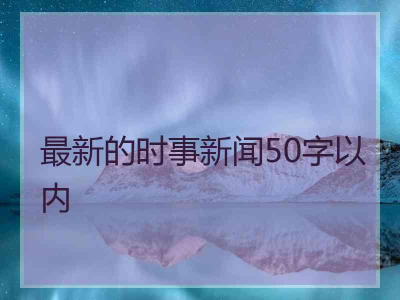 最新的时事新闻50字以内