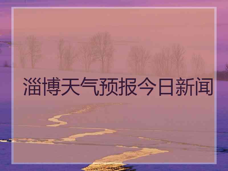 淄博天气预报今日新闻