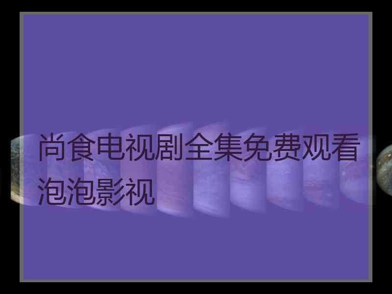 尚食电视剧全集免费观看泡泡影视