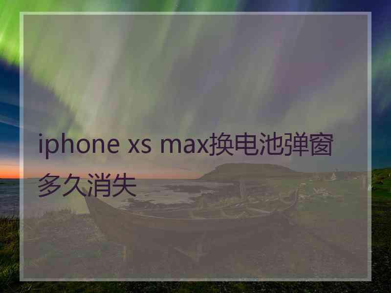 iphone xs max换电池弹窗多久消失