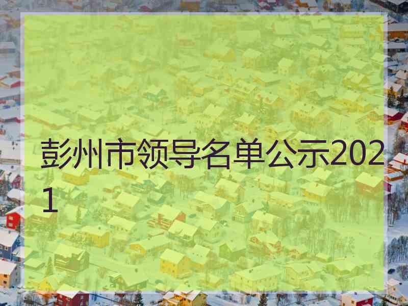 彭州市领导名单公示2021