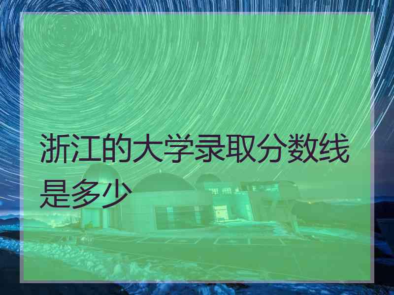 浙江的大学录取分数线是多少