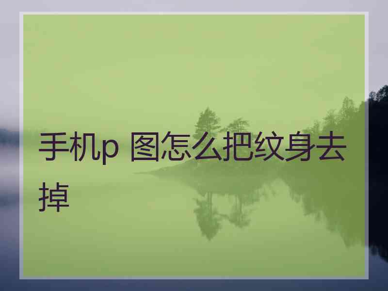 手机p 图怎么把纹身去掉