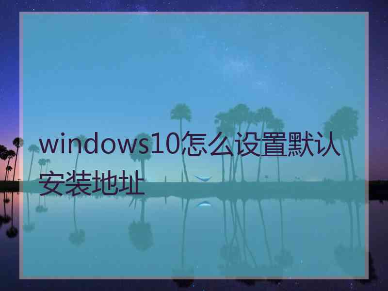 windows10怎么设置默认安装地址