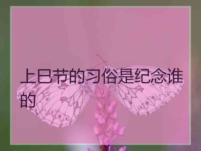 上巳节的习俗是纪念谁的