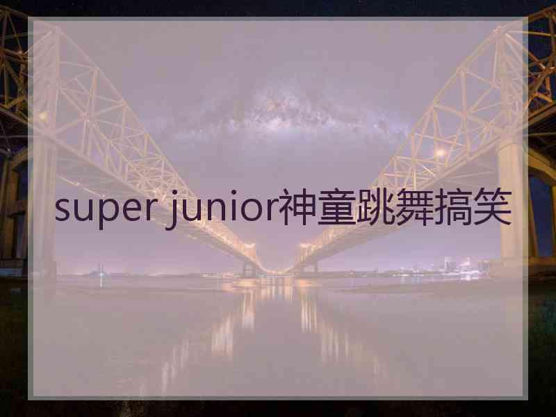 super junior神童跳舞搞笑