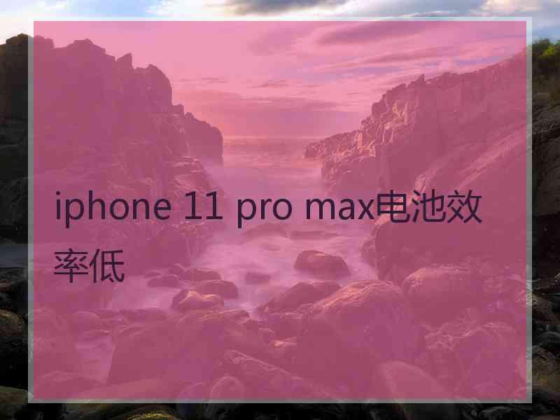 iphone 11 pro max电池效率低