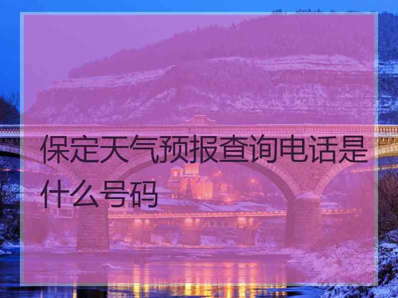 保定天气预报查询电话是什么号码