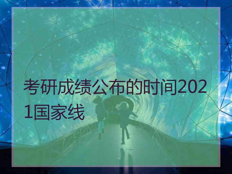 考研成绩公布的时间2021国家线