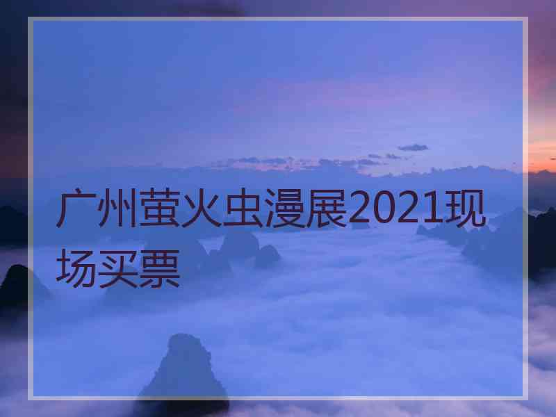 广州萤火虫漫展2021现场买票