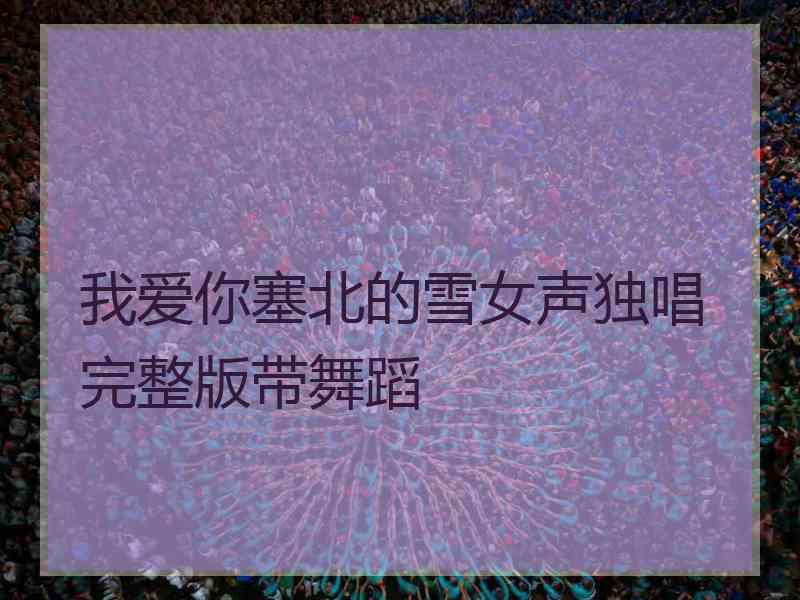 我爱你塞北的雪女声独唱完整版带舞蹈