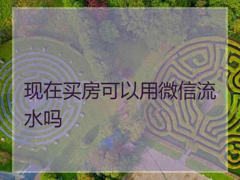 现在买房可以用微信流水吗