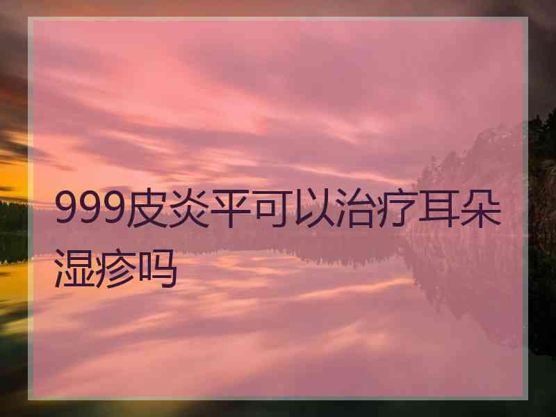 999皮炎平可以治疗耳朵湿疹吗