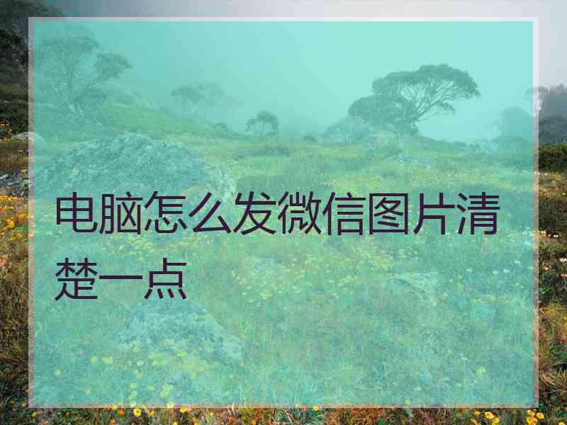 电脑怎么发微信图片清楚一点