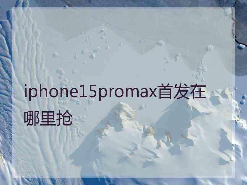 iphone15promax首发在哪里抢