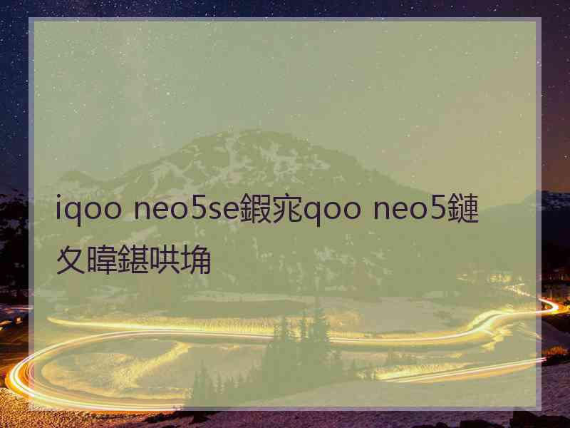 iqoo neo5se鍜宨qoo neo5鏈夊暐鍖哄埆