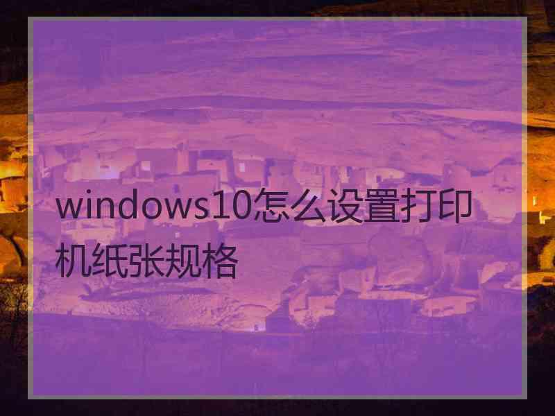 windows10怎么设置打印机纸张规格