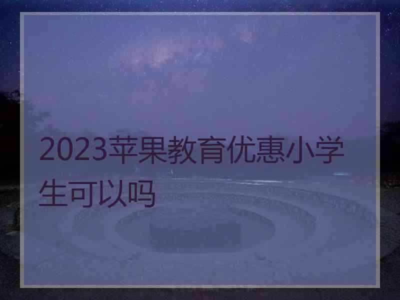 2023苹果教育优惠小学生可以吗