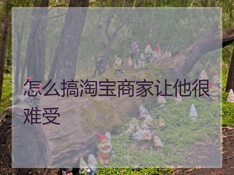 怎么搞淘宝商家让他很难受