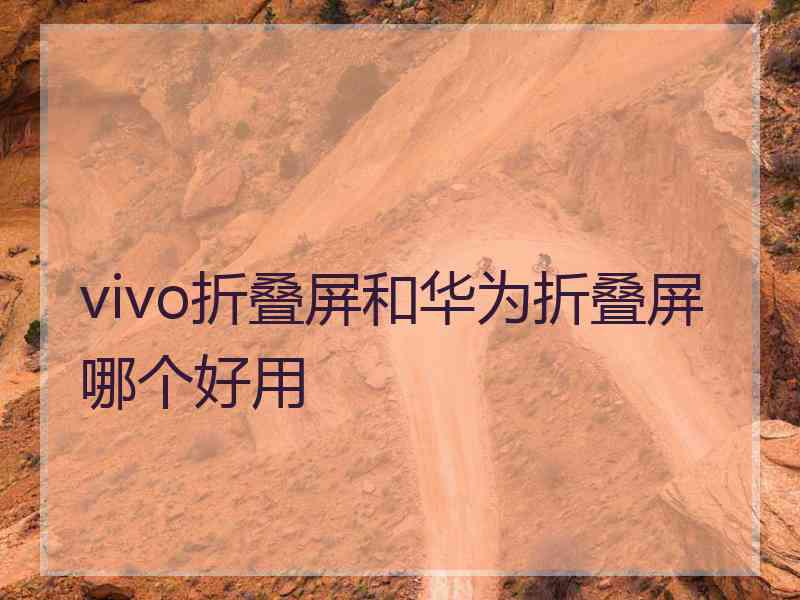 vivo折叠屏和华为折叠屏哪个好用