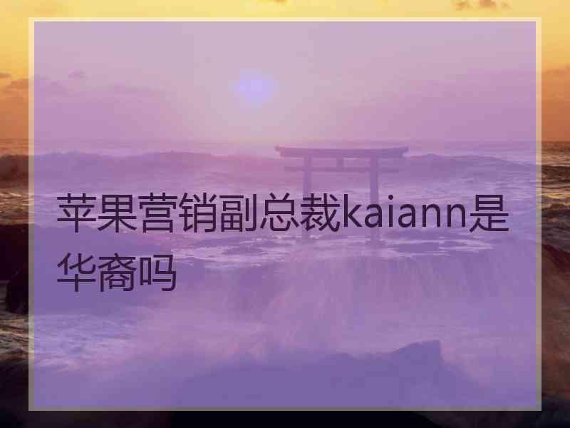 苹果营销副总裁kaiann是华裔吗