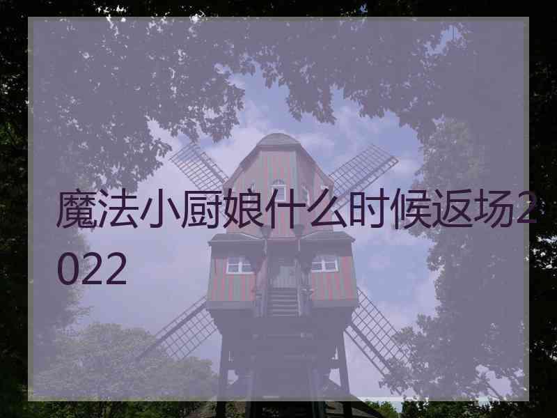 魔法小厨娘什么时候返场2022