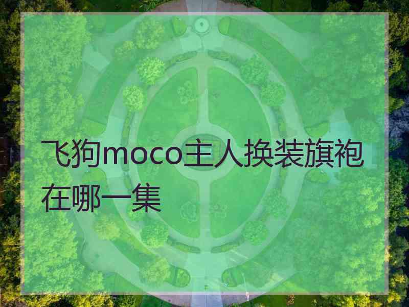 飞狗moco主人换装旗袍在哪一集