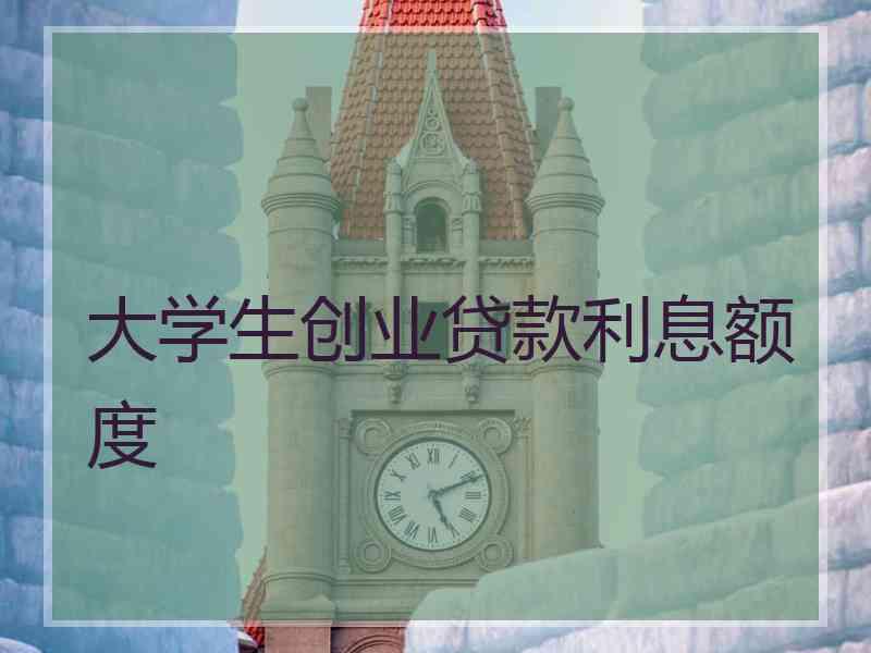 大学生创业贷款利息额度