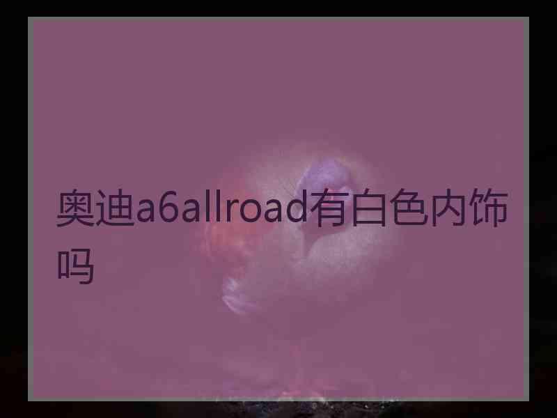 奥迪a6allroad有白色内饰吗