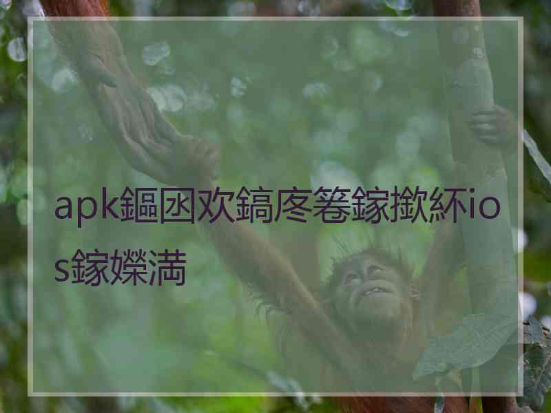 apk鏂囦欢鎬庝箞鎵撳紑ios鎵嬫満