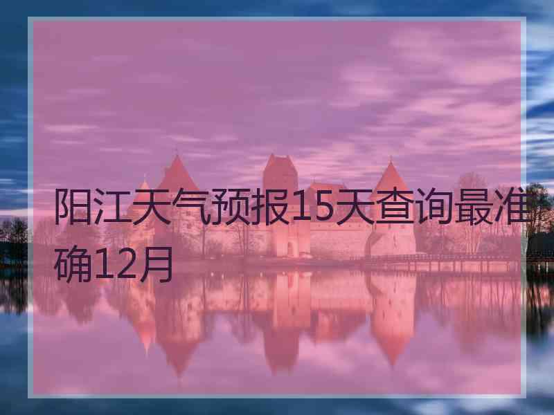 阳江天气预报15天查询最准确12月