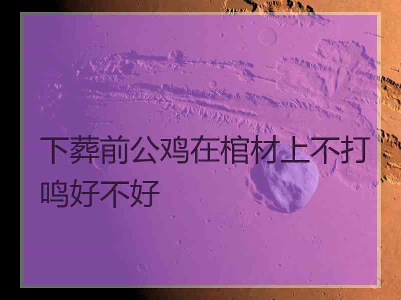 下葬前公鸡在棺材上不打鸣好不好