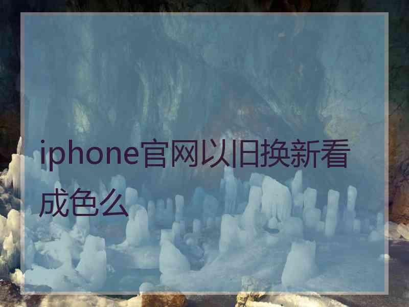 iphone官网以旧换新看成色么