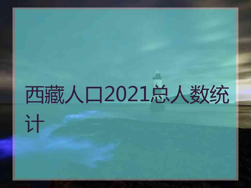 西藏人口2021总人数统计