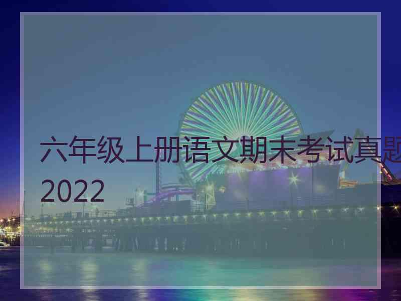 六年级上册语文期末考试真题2022