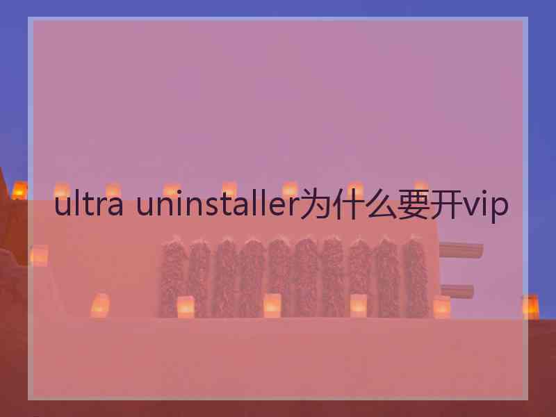 ultra uninstaller为什么要开vip