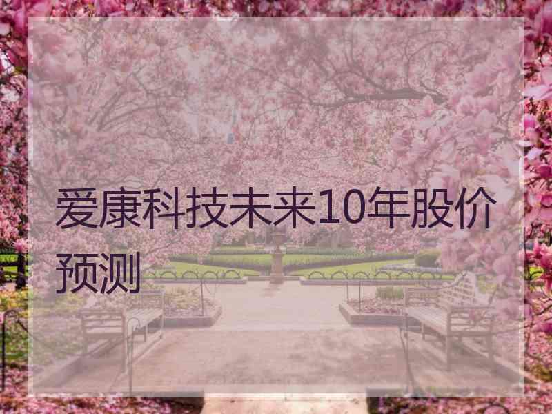 爱康科技未来10年股价预测