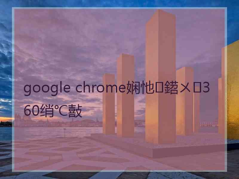 google chrome娴忚鍣ㄨ360绡℃敼