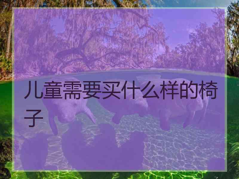 儿童需要买什么样的椅子