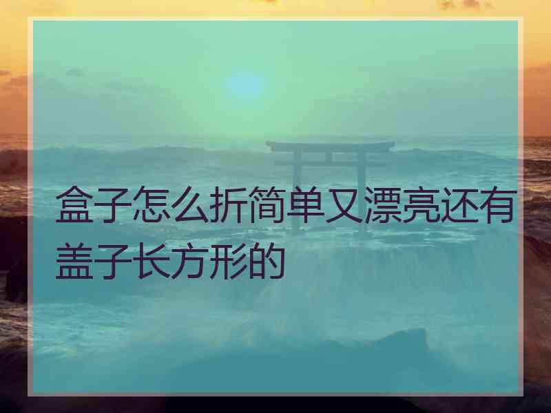 盒子怎么折简单又漂亮还有盖子长方形的