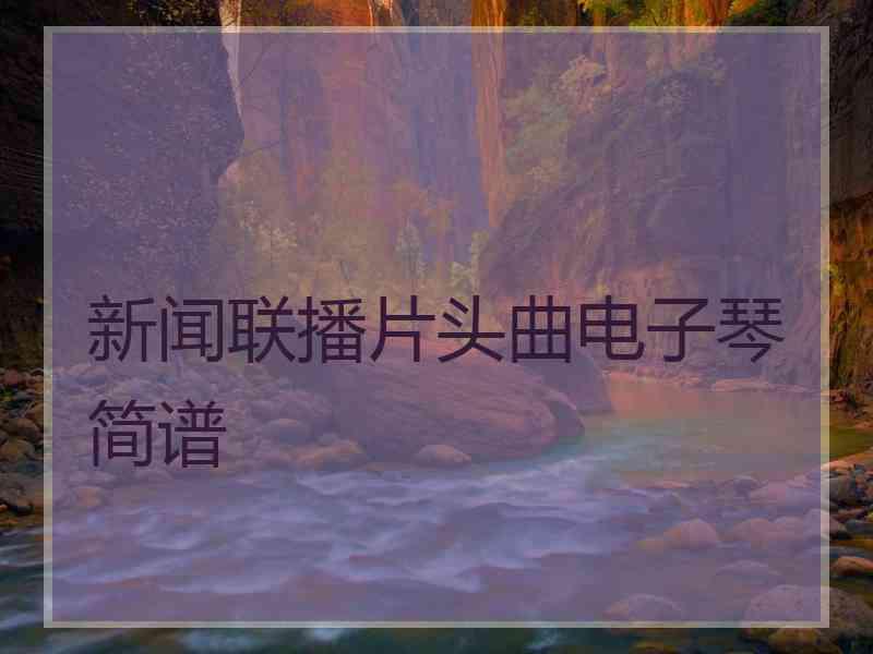 新闻联播片头曲电子琴简谱