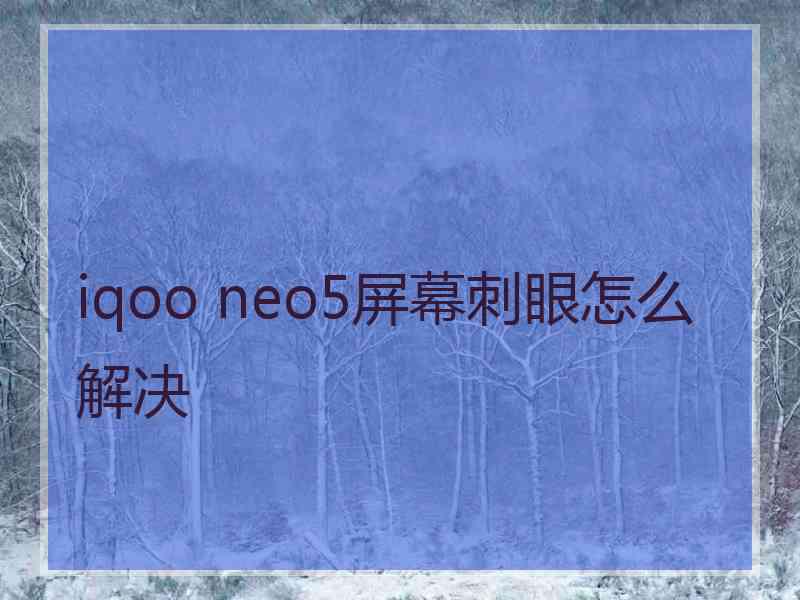 iqoo neo5屏幕刺眼怎么解决