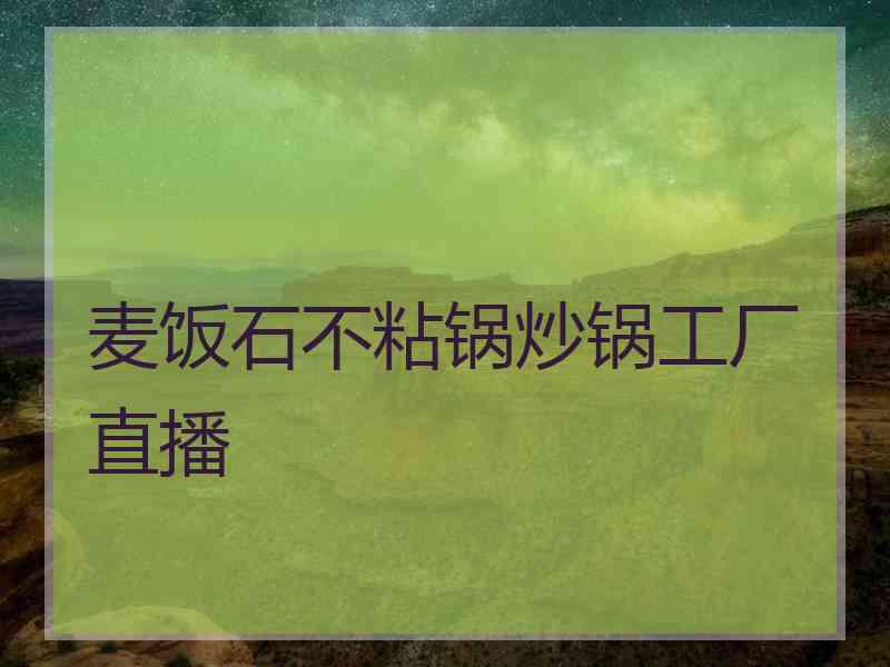 麦饭石不粘锅炒锅工厂直播