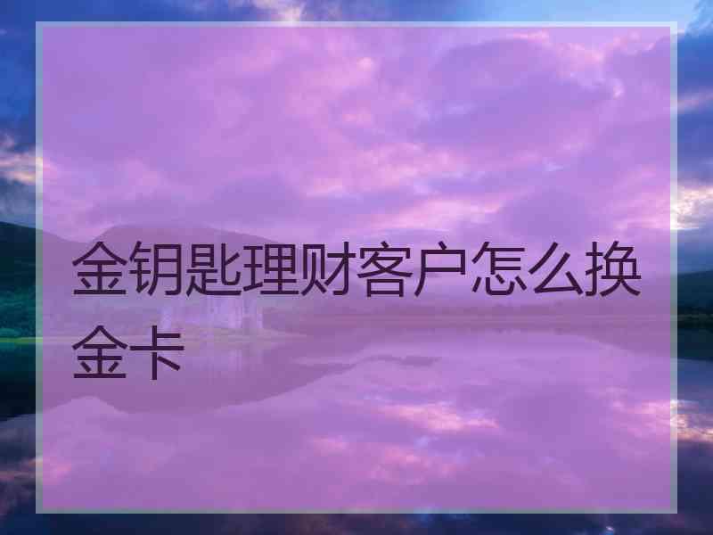 金钥匙理财客户怎么换金卡