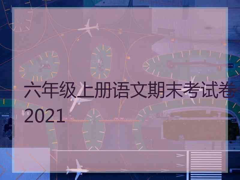 六年级上册语文期末考试卷2021