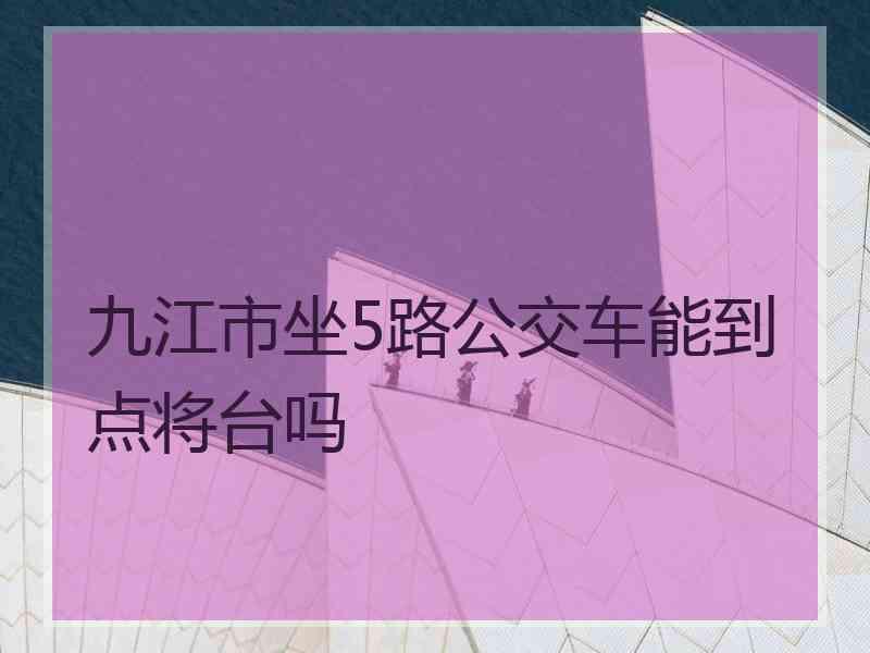 九江市坐5路公交车能到点将台吗