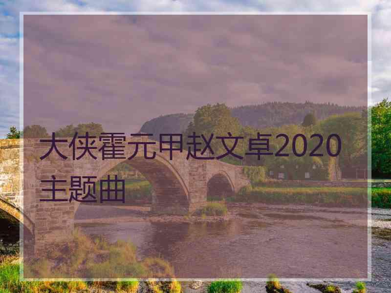 大侠霍元甲赵文卓2020主题曲