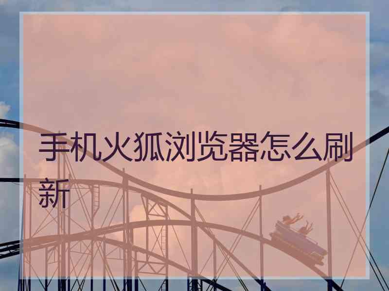 手机火狐浏览器怎么刷新