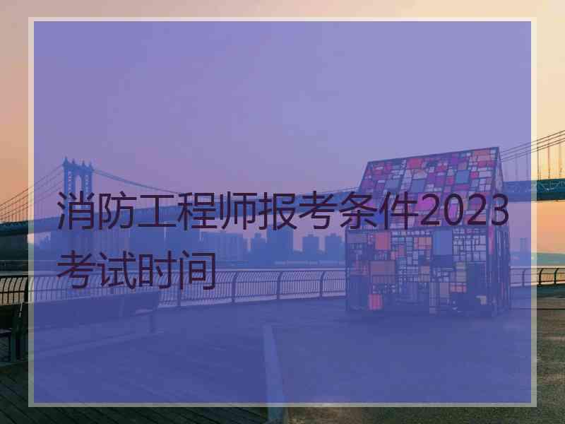 消防工程师报考条件2023考试时间